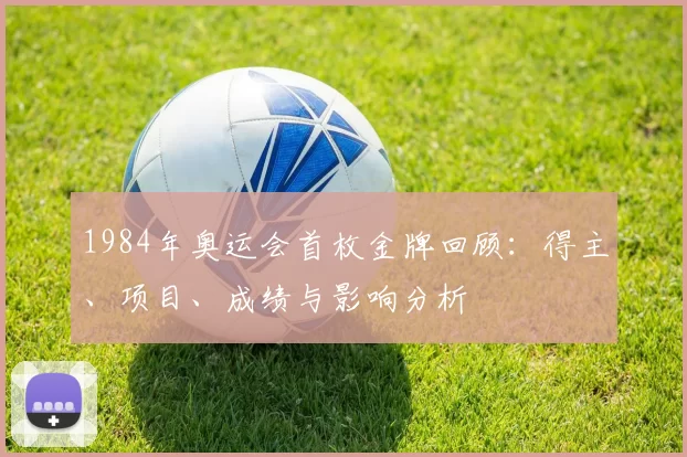 1984年奥运会首枚金牌回顾:得主、项目、成绩与影响分析