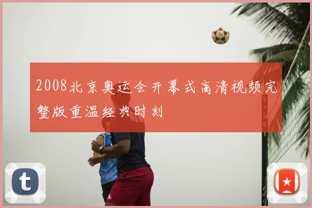 2008北京奥运会开幕式高清视频完整版重温经典时刻