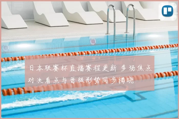 日本联赛杯直播赛程更新 多场焦点对决看点与晋级形势同步揭晓