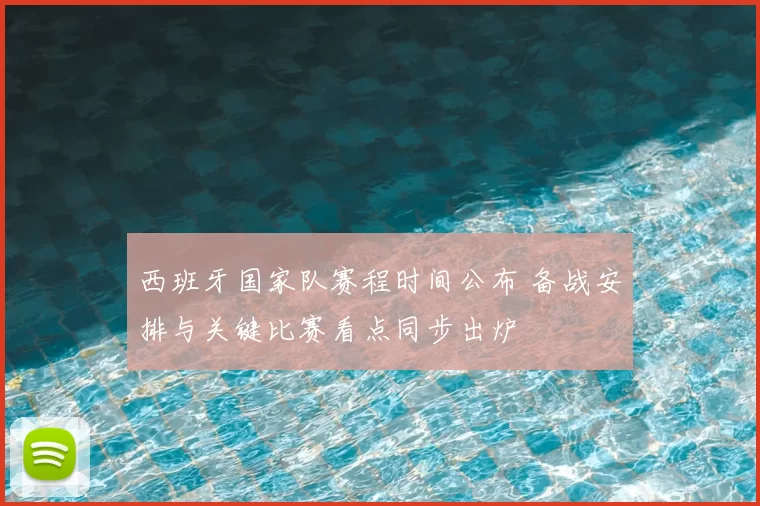 西班牙国家队赛程时间公布 备战安排与关键比赛看点同步出炉