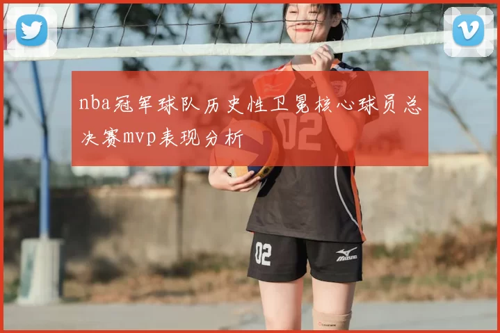 nba冠军球队历史性卫冕核心球员总决赛mvp表现分析