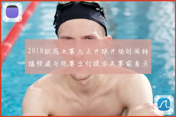 2018欧冠决赛几点开球开场时间转播频道与观赛出行提示及赛前看点