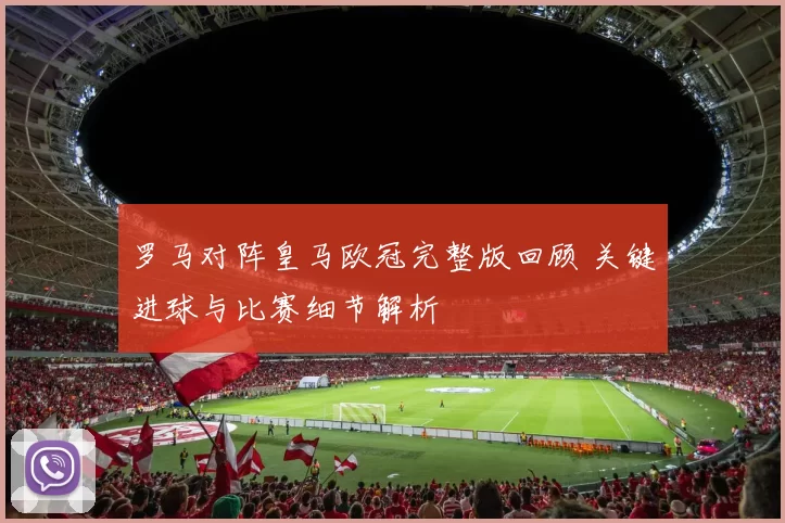 罗马对阵皇马欧冠完整版回顾 关键进球与比赛细节解析
