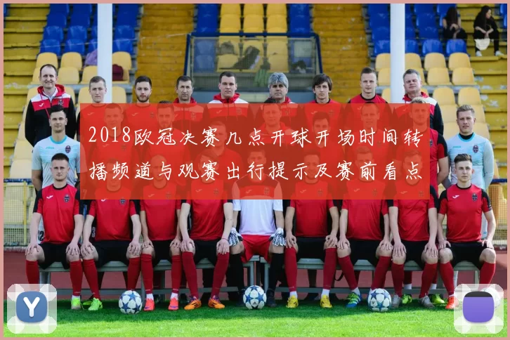 2018欧冠决赛几点开球开场时间转播频道与观赛出行提示及赛前看点
