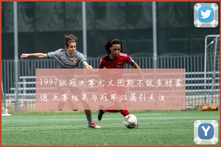 1997欧冠决赛尤文图斯不敌多特蒙德 决赛结果与冠军归属引关注