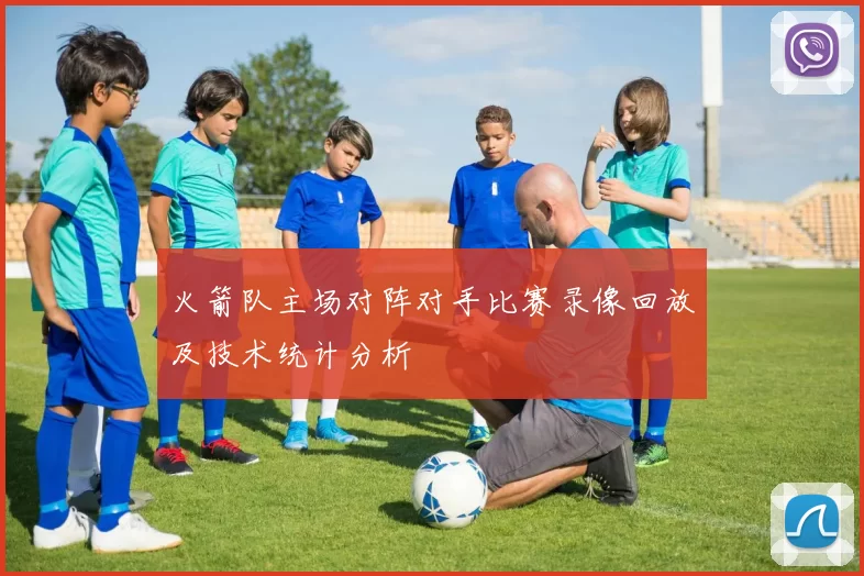 火箭队主场对阵对手比赛录像回放及技术统计分析