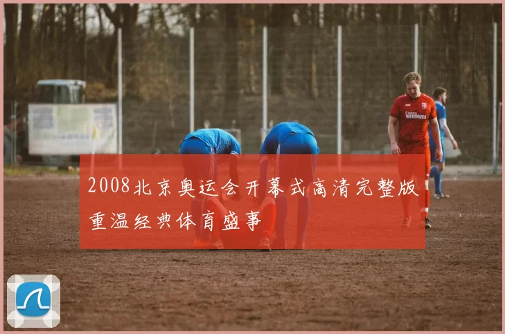 2008北京奥运会开幕式高清完整版重温经典体育盛事