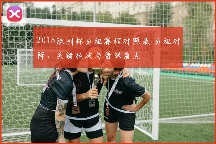 2016欧洲杯分组赛程对照表 分组对阵、关键轮次与晋级看点
