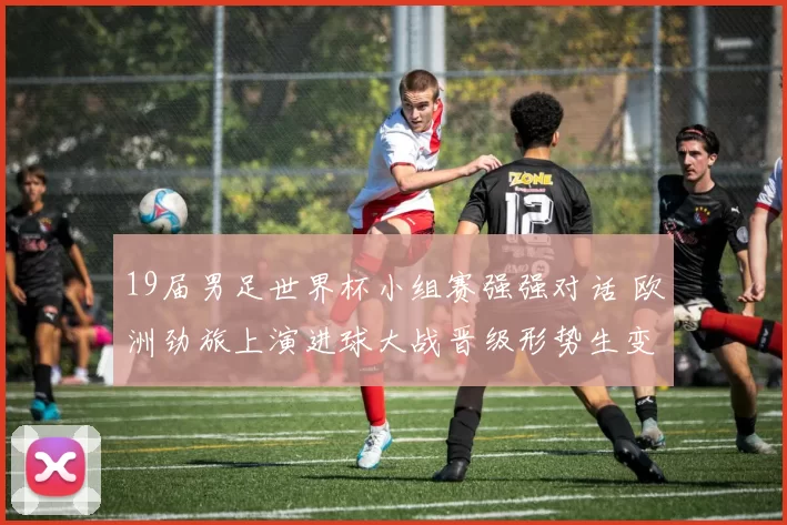 19届男足世界杯小组赛强强对话 欧洲劲旅上演进球大战晋级形势生变