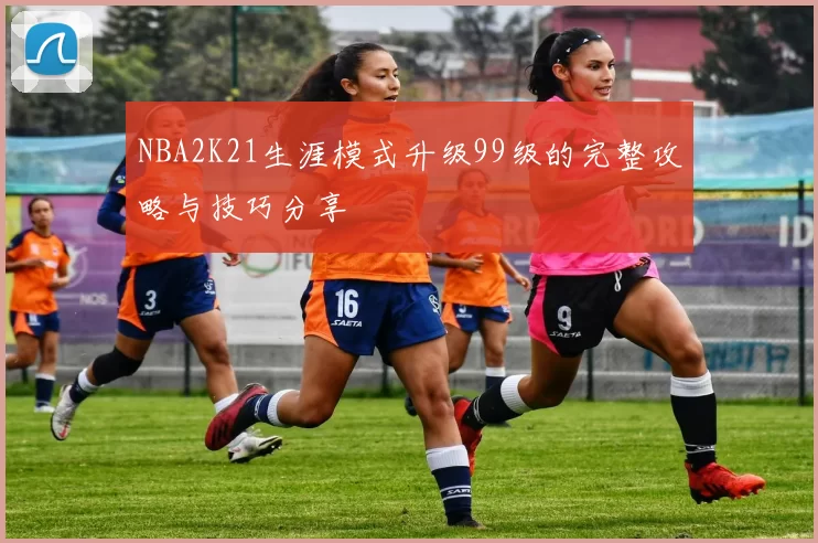 NBA2K21生涯模式升级99级的完整攻略与技巧分享