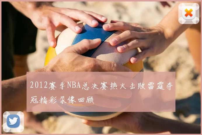 2012赛季NBA总决赛热火击败雷霆夺冠精彩录像回顾