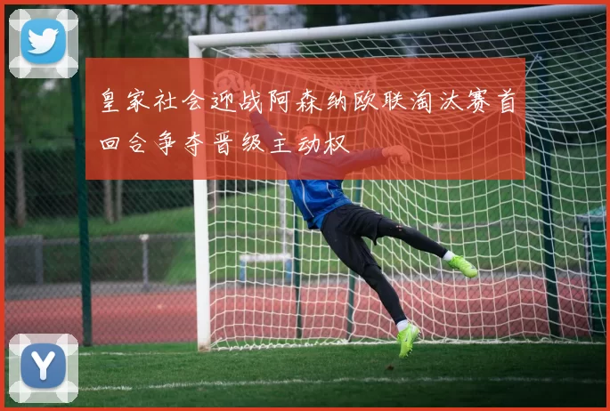 皇家社会迎战阿森纳欧联淘汰赛首回合争夺晋级主动权