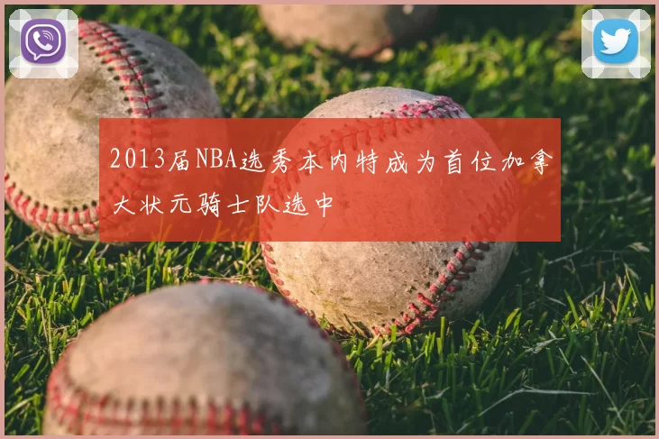2013届NBA选秀本内特成为首位加拿大状元骑士队选中