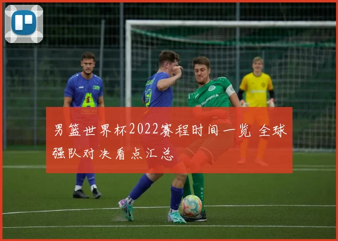 男篮世界杯2022赛程时间一览 全球强队对决看点汇总