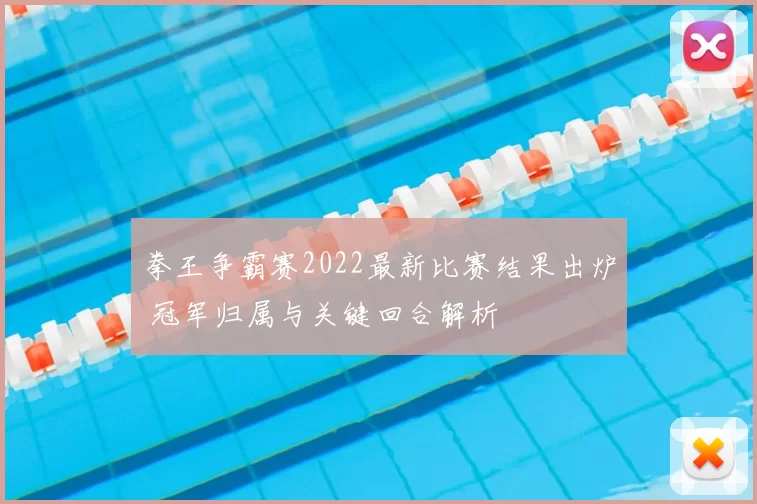 拳王争霸赛2022最新比赛结果出炉 冠军归属与关键回合解析