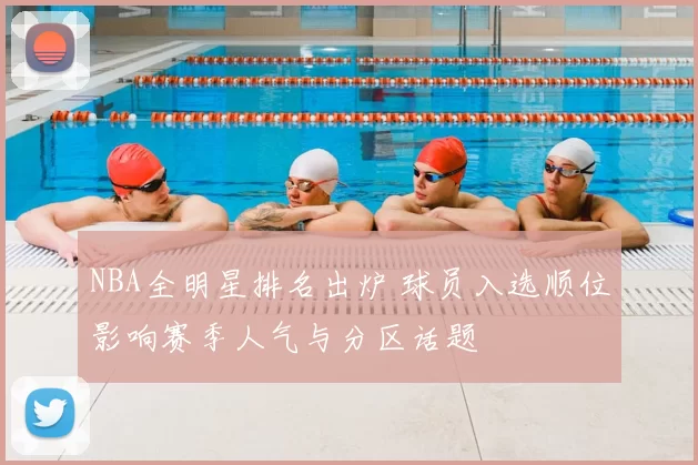 NBA全明星排名出炉 球员入选顺位影响赛季人气与分区话题