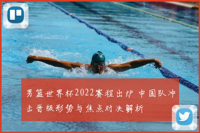 男篮世界杯2022赛程出炉 中国队冲击晋级形势与焦点对决解析