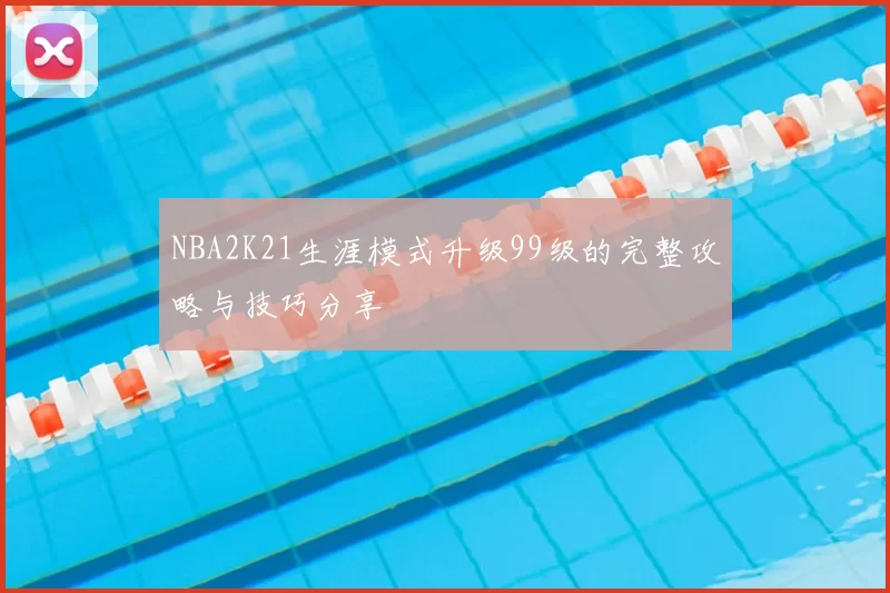 NBA2K21生涯模式升级99级的完整攻略与技巧分享