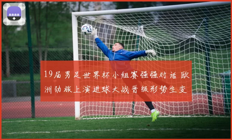 19届男足世界杯小组赛强强对话 欧洲劲旅上演进球大战晋级形势生变