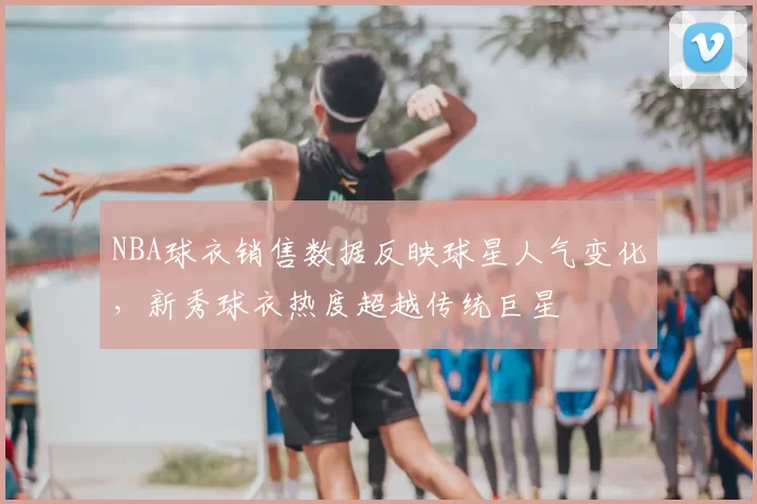 NBA球衣销售数据反映球星人气变化，新秀球衣热度超越传统巨星