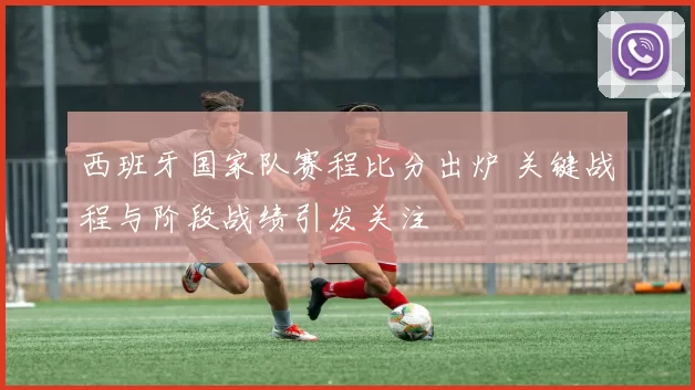 西班牙国家队赛程比分出炉 关键战程与阶段战绩引发关注