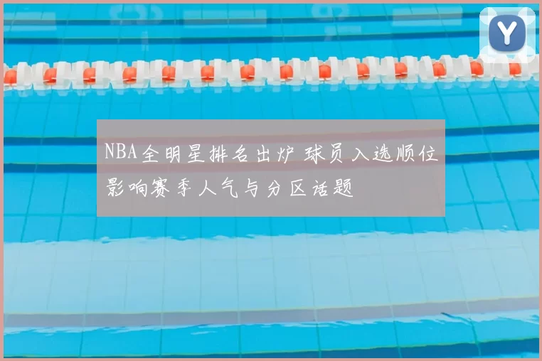 NBA全明星排名出炉 球员入选顺位影响赛季人气与分区话题