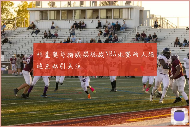 帕奎奥与梅威瑟观战NBA比赛两人场边互动引关注