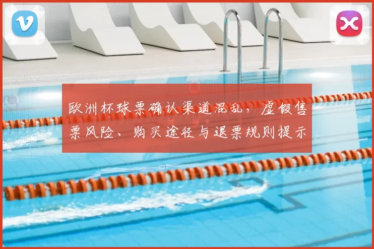 欧洲杯球票确认渠道混乱,虚假售票风险、购买途径与退票规则提示