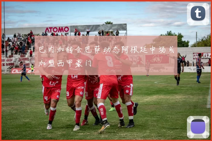 巴内加转会巴萨动态阿根廷中场或加盟西甲豪门