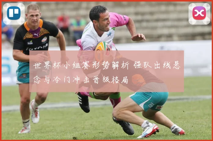 世界杯小组赛形势解析 强队出线悬念与冷门冲击晋级格局