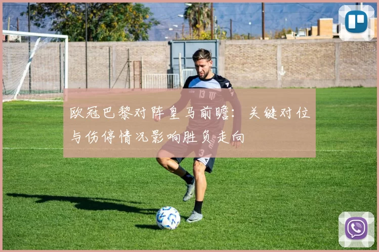 欧冠巴黎对阵皇马前瞻:关键对位与伤停情况影响胜负走向