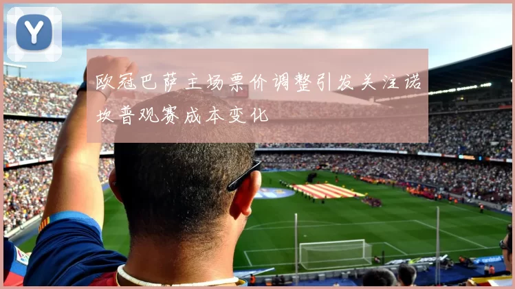 欧冠巴萨主场票价调整引发关注诺坎普观赛成本变化