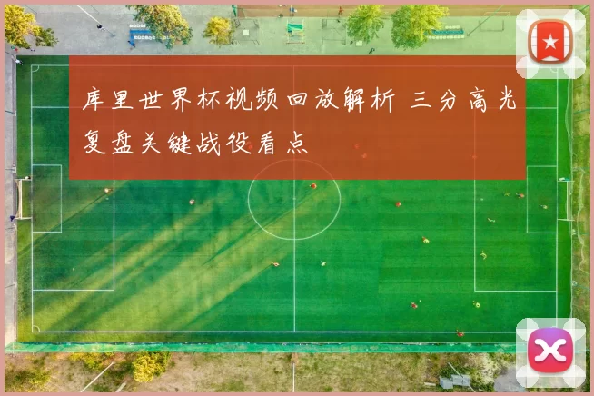 库里世界杯视频回放解析 三分高光复盘关键战役看点